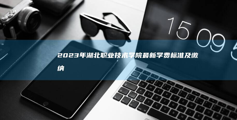 2023年湖北职业技术学院最新学费标准及缴纳指南